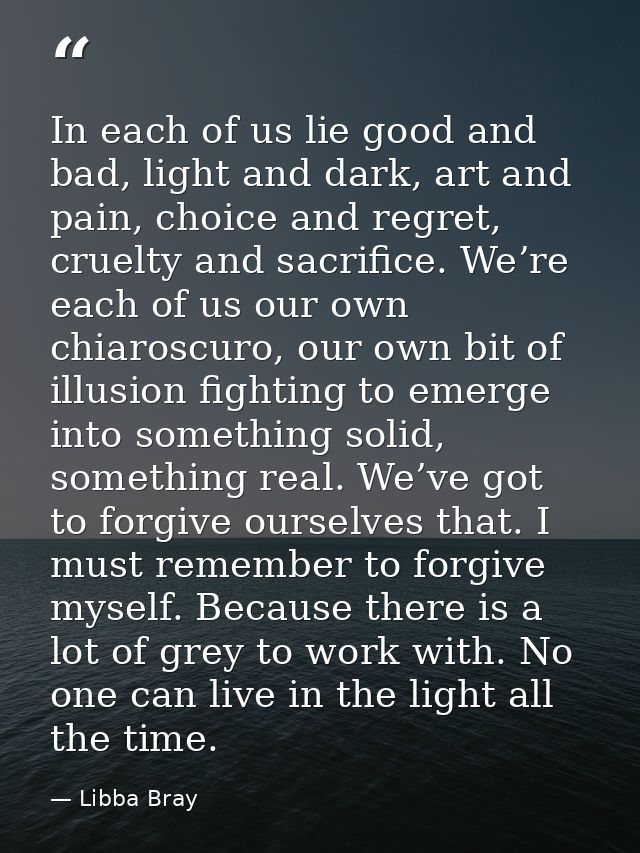 In each of us lie good and bad, light and dark, art and pain, choice and regret, cruelty and sacrifice. We’re each of us — Libba Bray