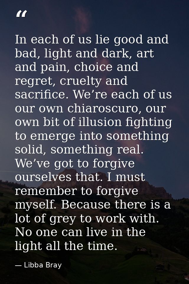 In each of us lie good and bad, light and dark, art and pain, choice and regret, cruelty and sacrifice. We’re each of us — Libba Bray