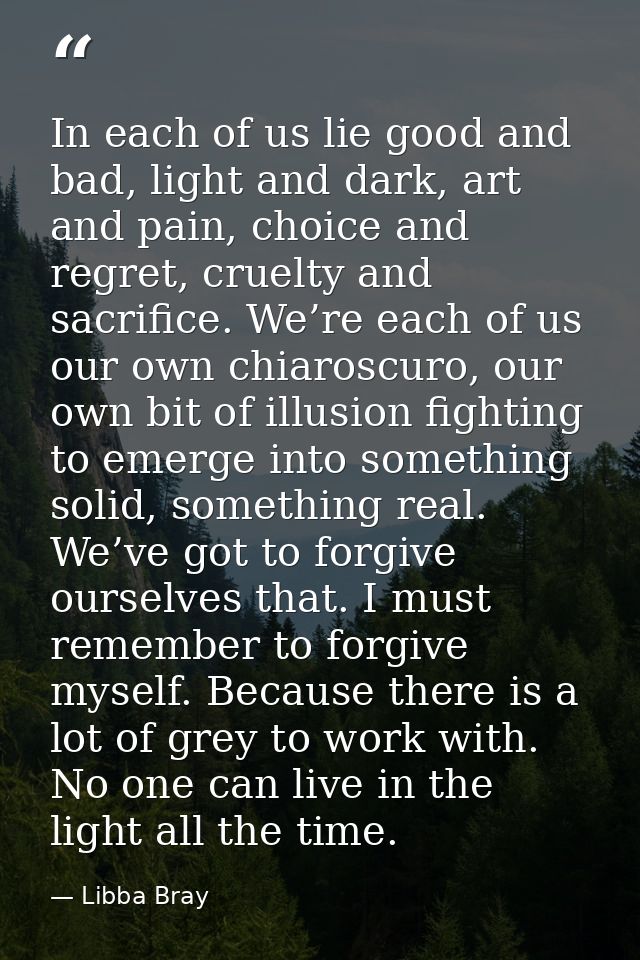 In each of us lie good and bad, light and dark, art and pain, choice and regret, cruelty and sacrifice. We’re each of us — Libba Bray