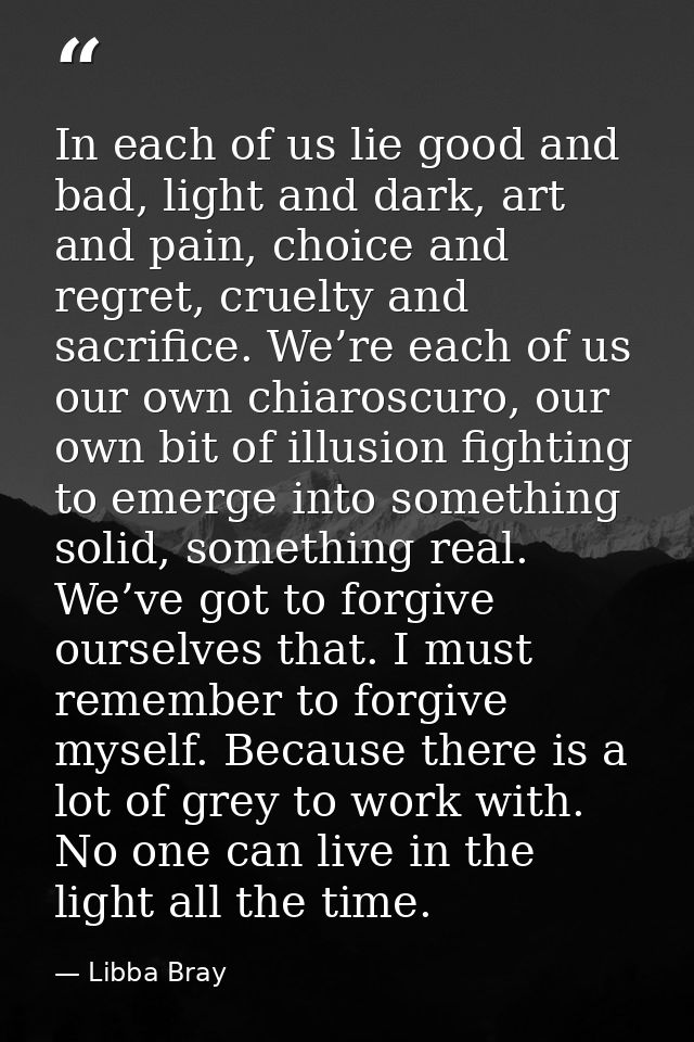 In each of us lie good and bad, light and dark, art and pain, choice and regret, cruelty and sacrifice. We’re each of us — Libba Bray