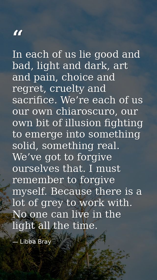 In each of us lie good and bad, light and dark, art and pain, choice and regret, cruelty and sacrifice. We’re each of us — Libba Bray