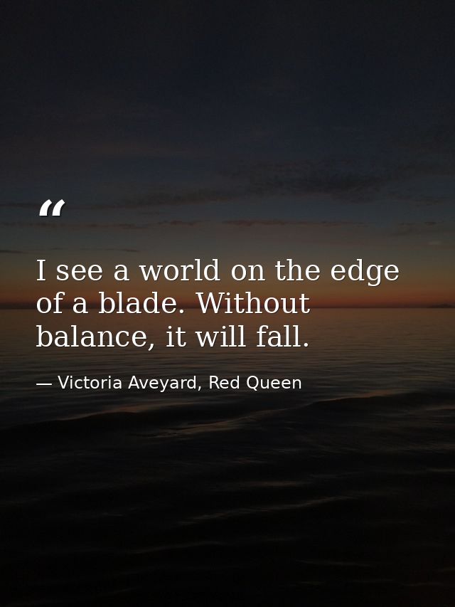 I see a world on the edge of a blade. Without balance, it will fall. — Victoria Aveyard, Red Queen