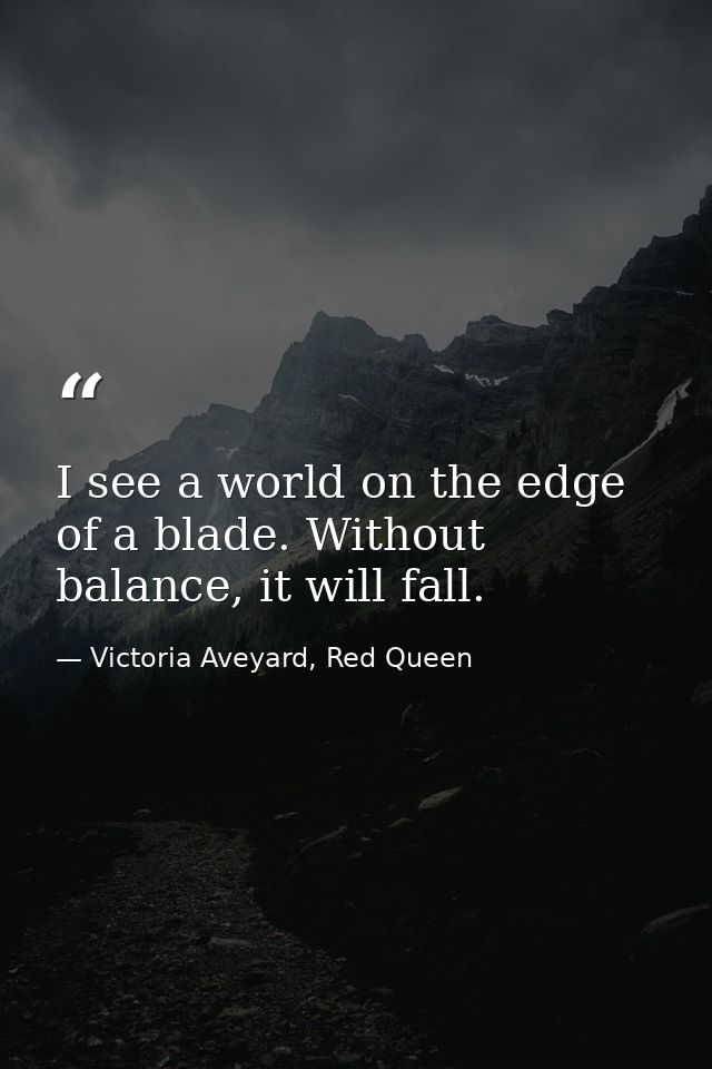 I see a world on the edge of a blade. Without balance, it will fall. — Victoria Aveyard, Red Queen