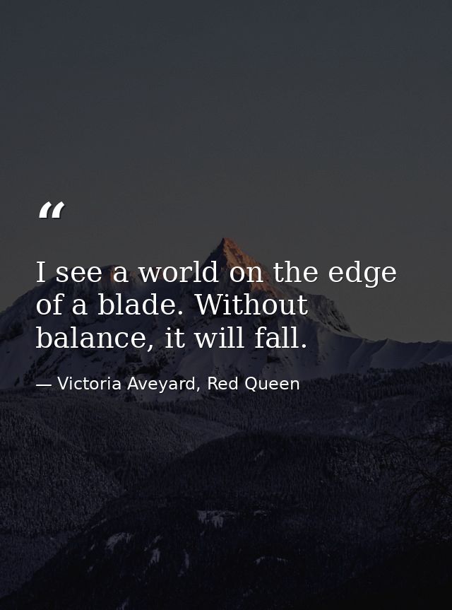 I see a world on the edge of a blade. Without balance, it will fall. — Victoria Aveyard, Red Queen
