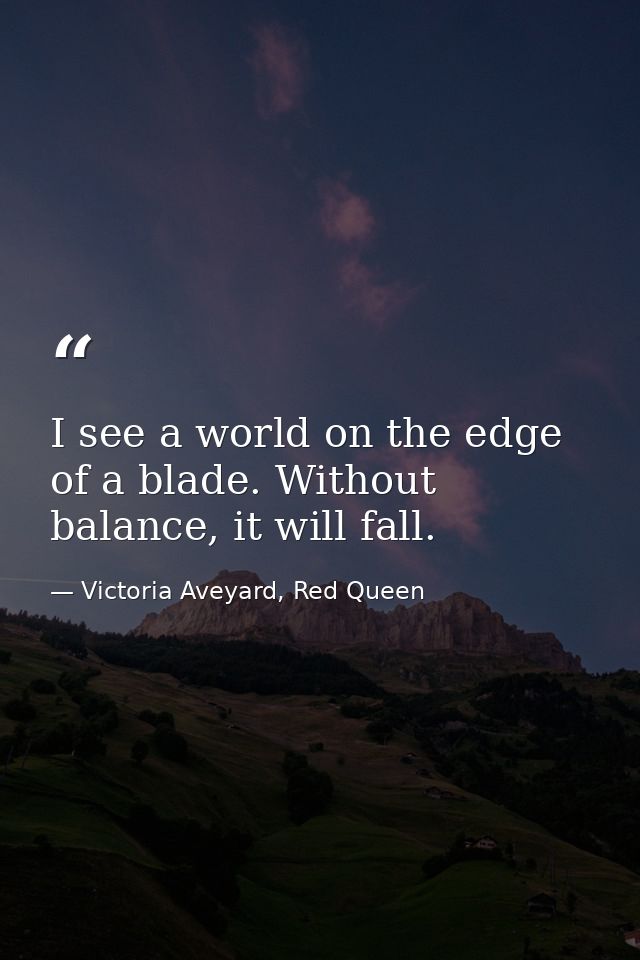 I see a world on the edge of a blade. Without balance, it will fall. — Victoria Aveyard, Red Queen