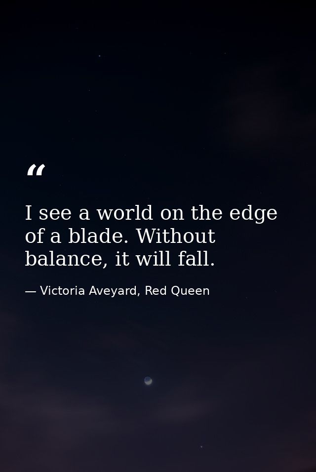I see a world on the edge of a blade. Without balance, it will fall. — Victoria Aveyard, Red Queen