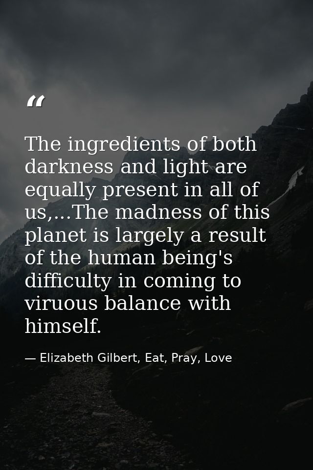The ingredients of both darkness and light are equally present in all of us,...The madness of this planet is largely a r — Elizabeth Gilbert, Eat, Pray, Love