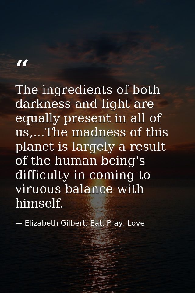 The ingredients of both darkness and light are equally present in all of us,...The madness of this planet is largely a r — Elizabeth Gilbert, Eat, Pray, Love