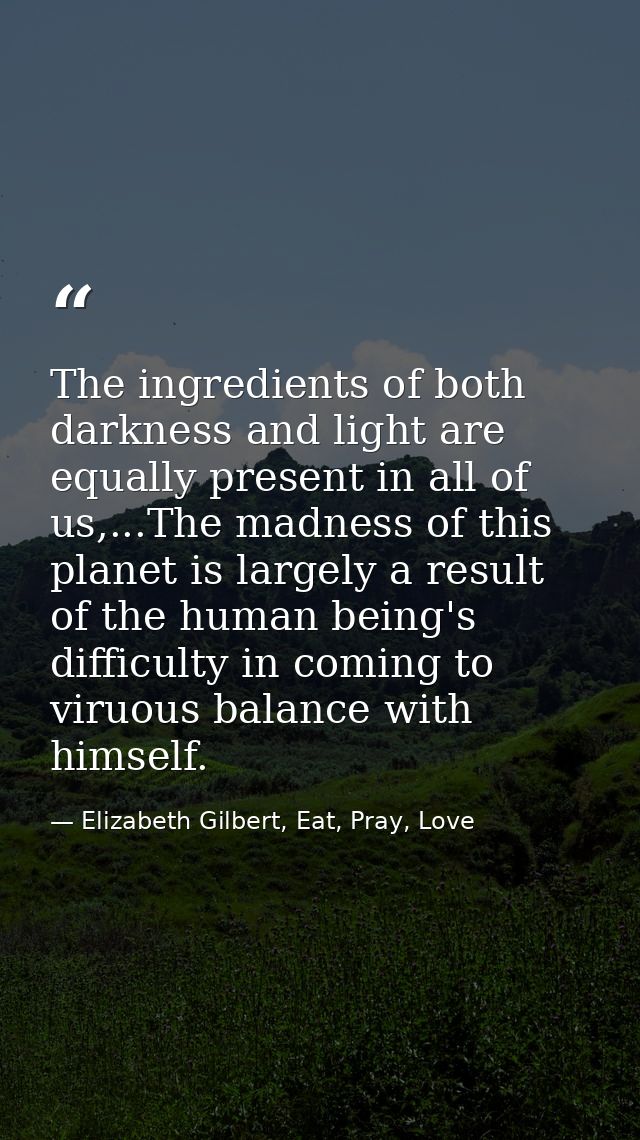 The ingredients of both darkness and light are equally present in all of us,...The madness of this planet is largely a r — Elizabeth Gilbert, Eat, Pray, Love