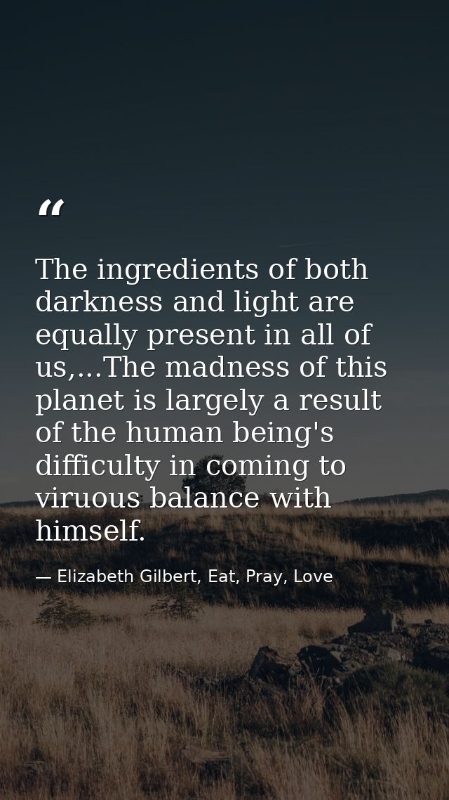 The ingredients of both darkness and light are equally present in all of us,...The madness of this planet is largely a r — Elizabeth Gilbert, Eat, Pray, Love