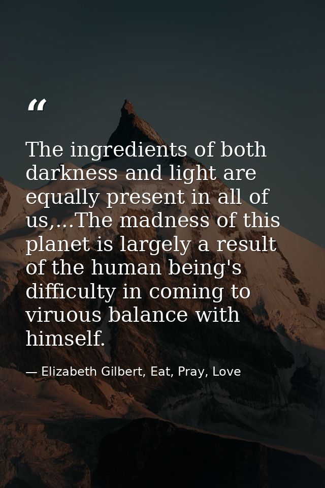 The ingredients of both darkness and light are equally present in all of us,...The madness of this planet is largely a r — Elizabeth Gilbert, Eat, Pray, Love