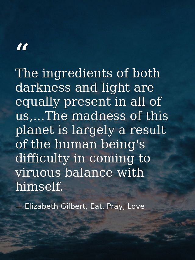 The ingredients of both darkness and light are equally present in all of us,...The madness of this planet is largely a r — Elizabeth Gilbert, Eat, Pray, Love