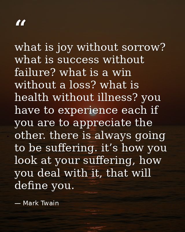 what is joy without sorrow? what is success without failure? what is a win without a loss? what is health without illnes — Mark Twain