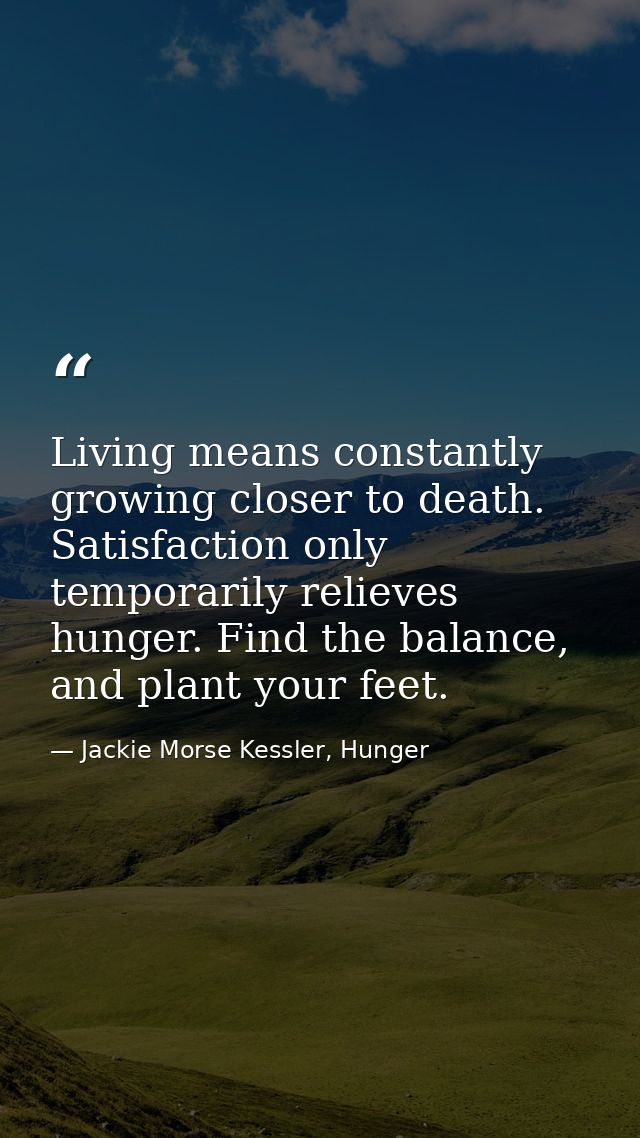 Living means constantly growing closer to death. Satisfaction only temporarily relieves hunger. Find the balance, and pl — Jackie Morse Kessler, Hunger