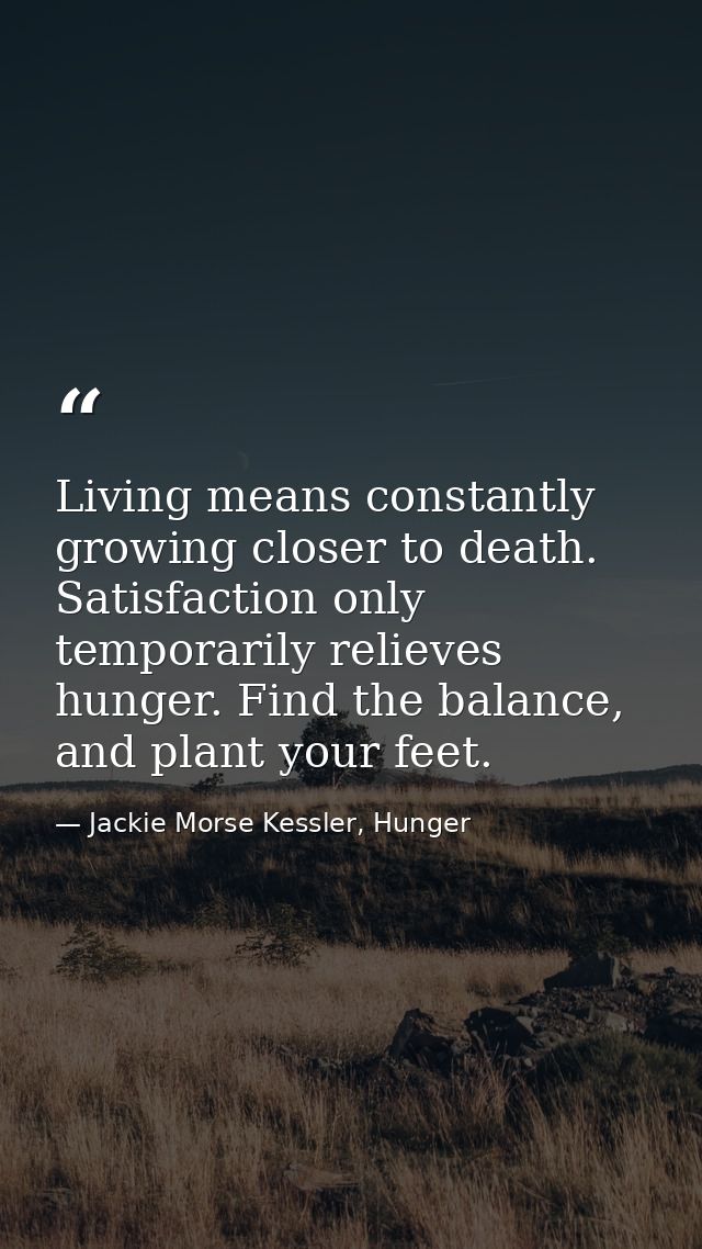 Living means constantly growing closer to death. Satisfaction only temporarily relieves hunger. Find the balance, and pl — Jackie Morse Kessler, Hunger