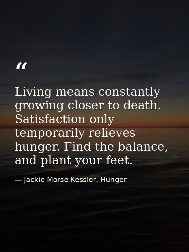 Living means constantly growing closer to death. Satisfaction only temporarily relieves hunger. Find the balance, and pl — Jackie Morse Kessler, Hunger