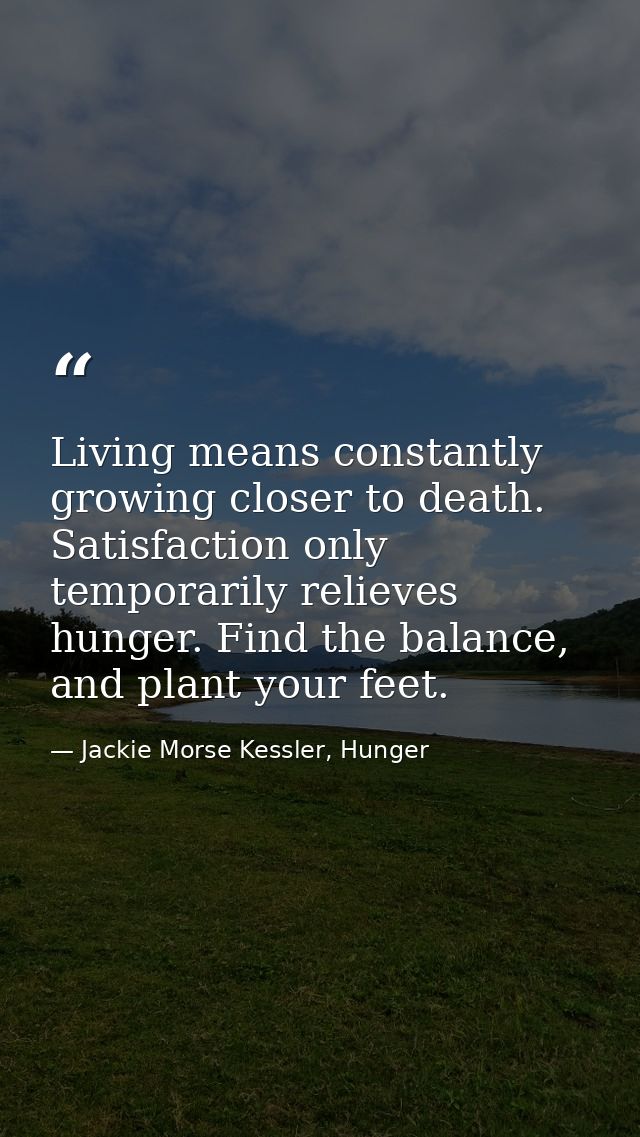 Living means constantly growing closer to death. Satisfaction only temporarily relieves hunger. Find the balance, and pl — Jackie Morse Kessler, Hunger