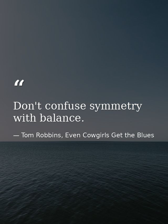 Don't confuse symmetry with balance. — Tom Robbins, Even Cowgirls Get the Blues