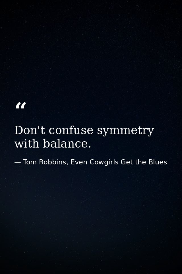 Don't confuse symmetry with balance. — Tom Robbins, Even Cowgirls Get the Blues