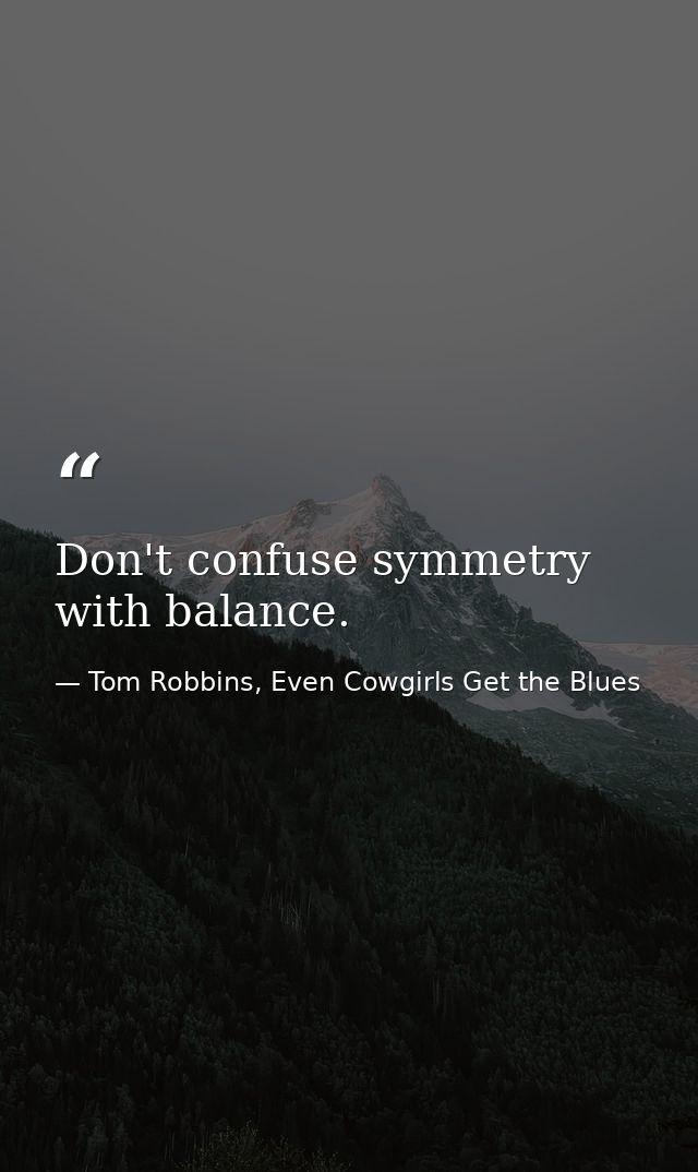 Don't confuse symmetry with balance. — Tom Robbins, Even Cowgirls Get the Blues
