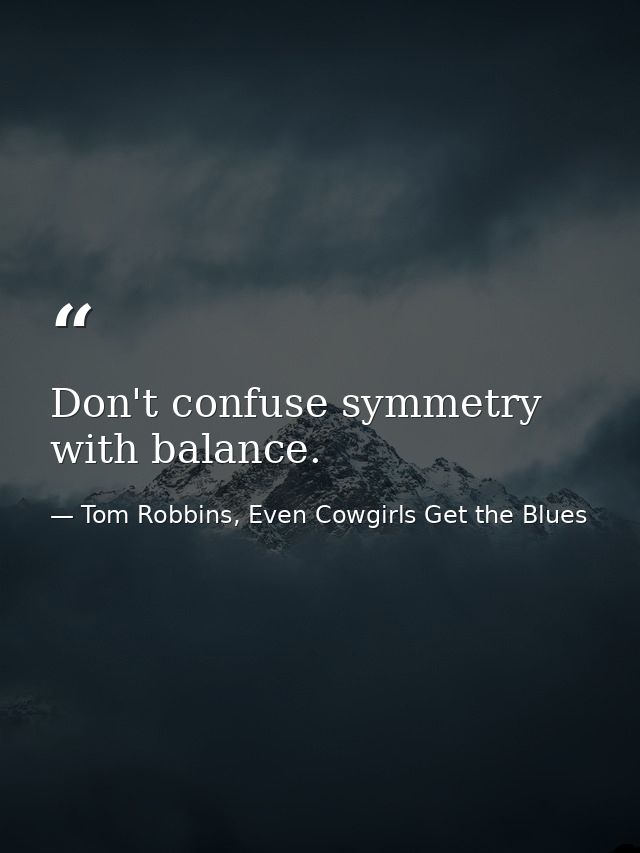 Don't confuse symmetry with balance. — Tom Robbins, Even Cowgirls Get the Blues