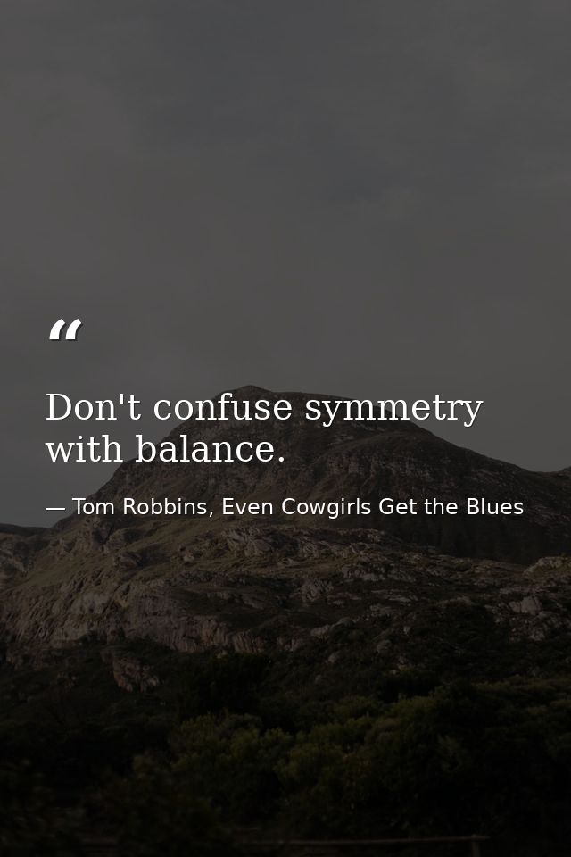 Don't confuse symmetry with balance. — Tom Robbins, Even Cowgirls Get the Blues