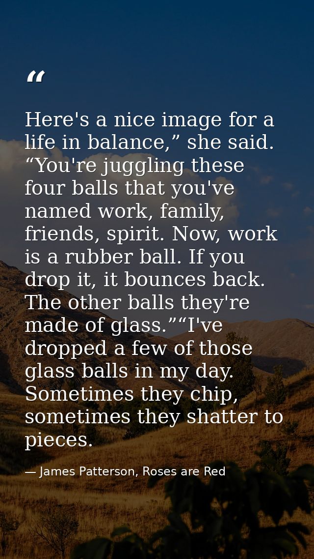 Here's a nice image for a life in balance,” she said. “You're juggling these four balls that you've named work, family,  — James Patterson, Roses are Red