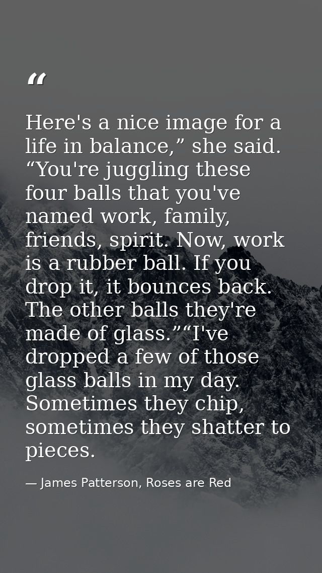 Here's a nice image for a life in balance,” she said. “You're juggling these four balls that you've named work, family,  — James Patterson, Roses are Red