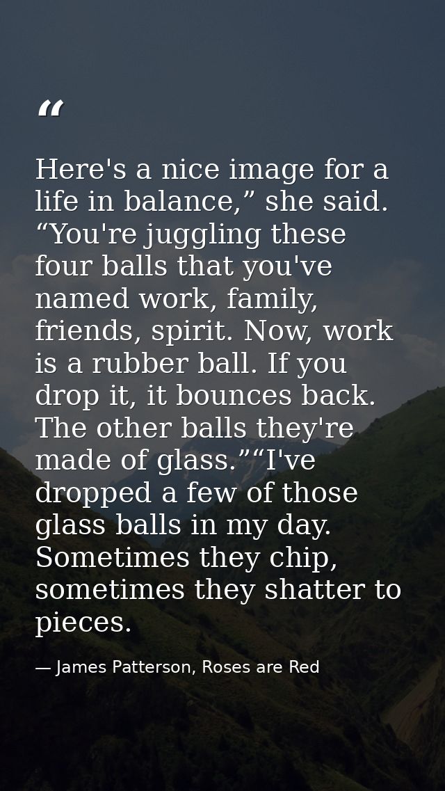 Here's a nice image for a life in balance,” she said. “You're juggling these four balls that you've named work, family,  — James Patterson, Roses are Red