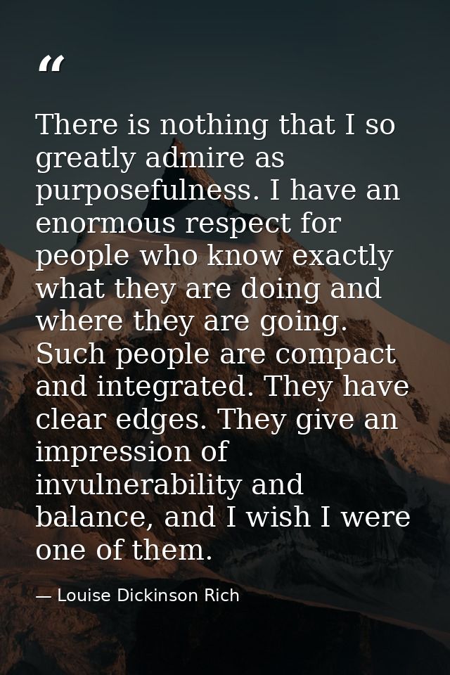 There is nothing that I so greatly admire as purposefulness. I have an enormous respect for people who know exactly what — Louise Dickinson Rich