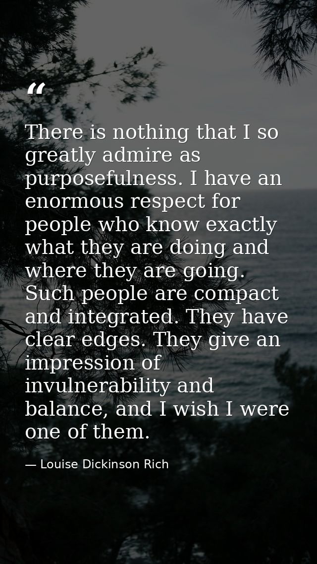 There is nothing that I so greatly admire as purposefulness. I have an enormous respect for people who know exactly what — Louise Dickinson Rich
