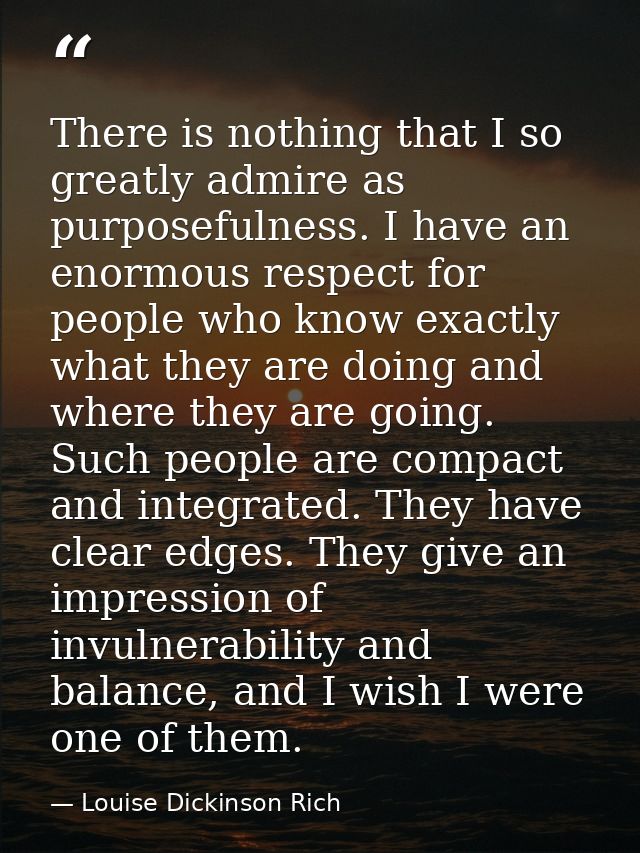 There is nothing that I so greatly admire as purposefulness. I have an enormous respect for people who know exactly what — Louise Dickinson Rich