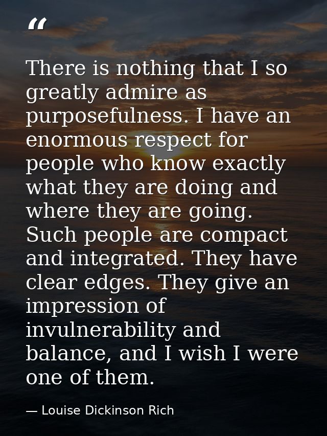 There is nothing that I so greatly admire as purposefulness. I have an enormous respect for people who know exactly what — Louise Dickinson Rich