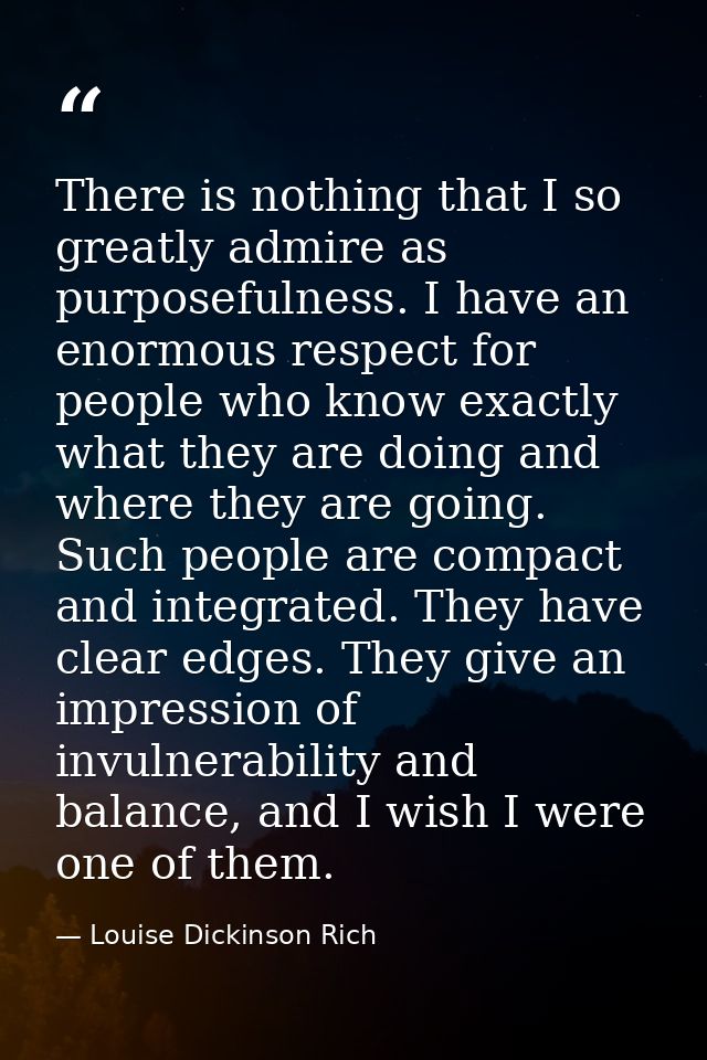 There is nothing that I so greatly admire as purposefulness. I have an enormous respect for people who know exactly what — Louise Dickinson Rich