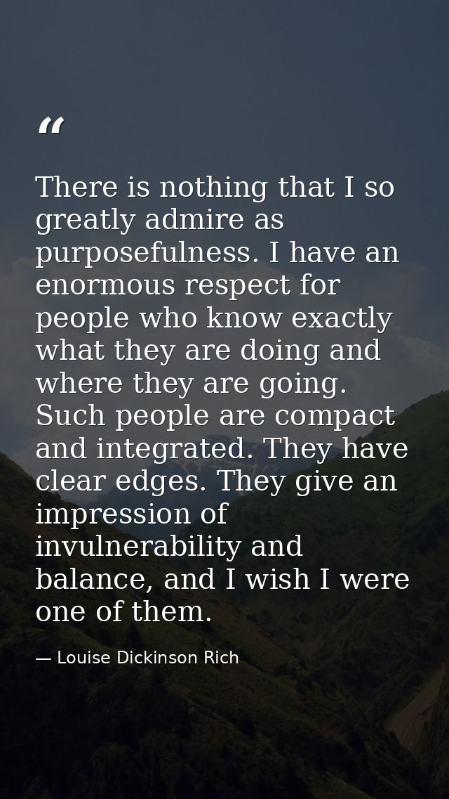 There is nothing that I so greatly admire as purposefulness. I have an enormous respect for people who know exactly what — Louise Dickinson Rich