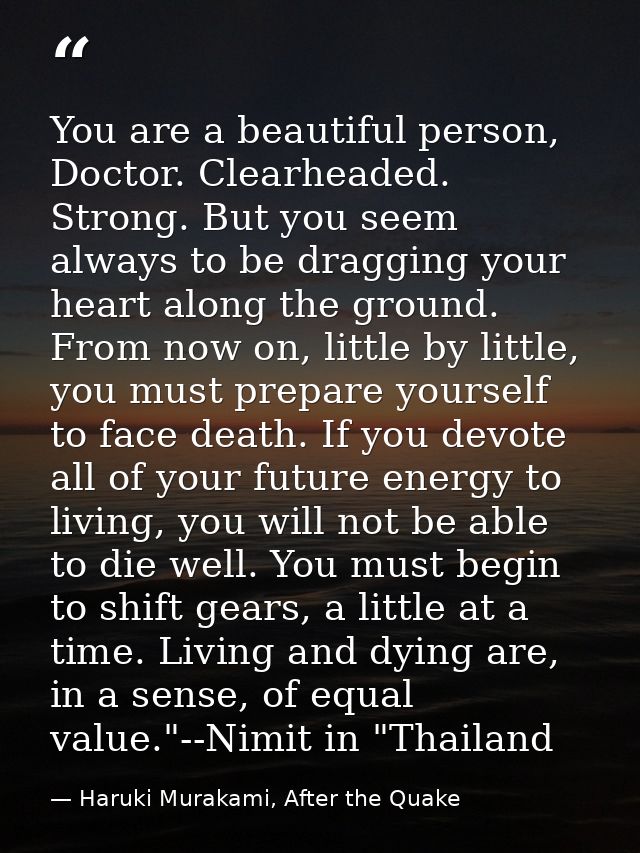 You are a beautiful person, Doctor. Clearheaded. Strong. But you seem always to be dragging your heart along the ground. — Haruki Murakami, After the Quake