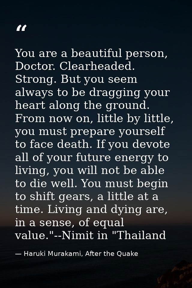 You are a beautiful person, Doctor. Clearheaded. Strong. But you seem always to be dragging your heart along the ground. — Haruki Murakami, After the Quake