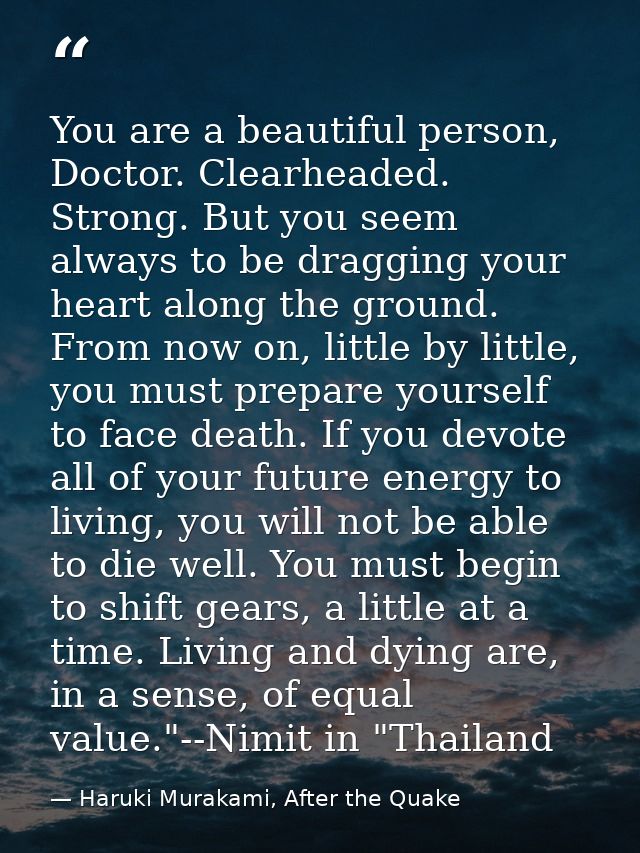 You are a beautiful person, Doctor. Clearheaded. Strong. But you seem always to be dragging your heart along the ground. — Haruki Murakami, After the Quake