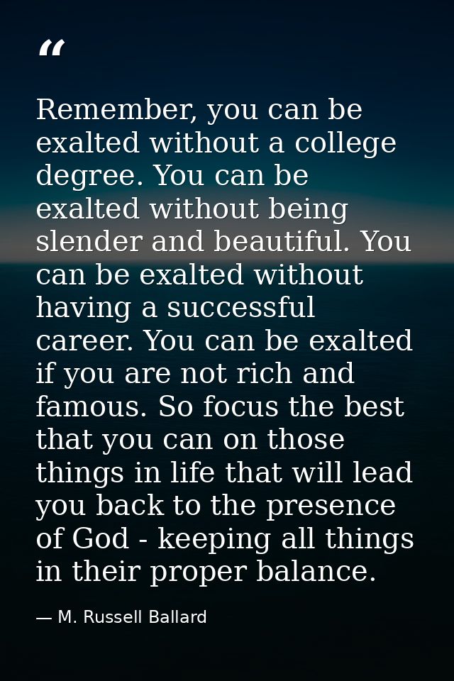 Remember, you can be exalted without a college degree. You can be exalted without being slender and beautiful. You can b — M. Russell Ballard
