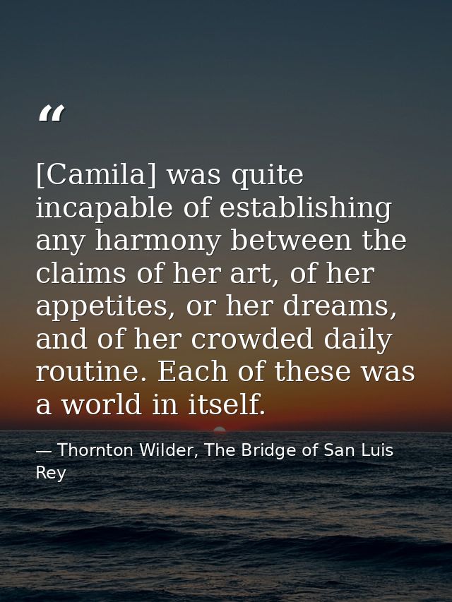 [Camila] was quite incapable of establishing any harmony between the claims of her art, of her appetites, or her dreams, — Thornton Wilder, The Bridge of San Luis Rey