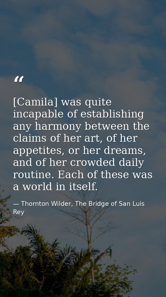 [Camila] was quite incapable of establishing any harmony between the claims of her art, of her appetites, or her dreams, — Thornton Wilder, The Bridge of San Luis Rey