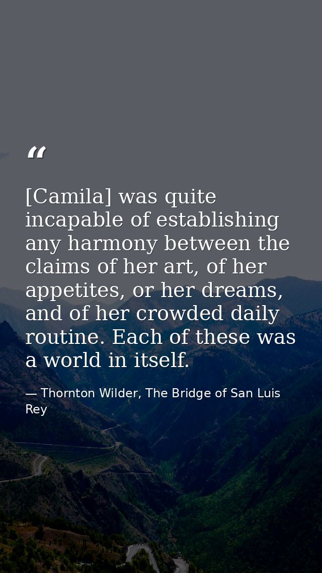 [Camila] was quite incapable of establishing any harmony between the claims of her art, of her appetites, or her dreams, — Thornton Wilder, The Bridge of San Luis Rey