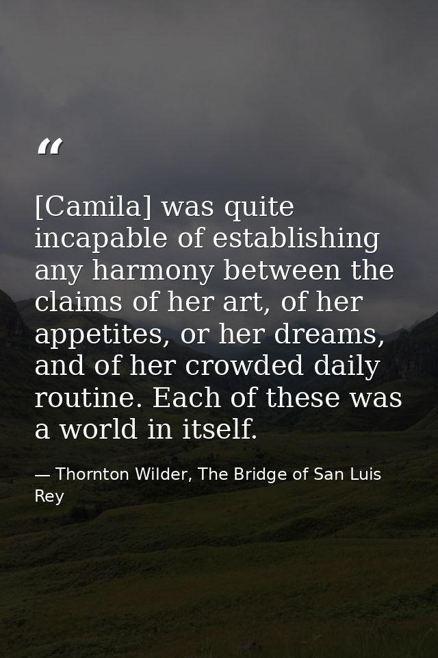 [Camila] was quite incapable of establishing any harmony between the claims of her art, of her appetites, or her dreams, — Thornton Wilder, The Bridge of San Luis Rey