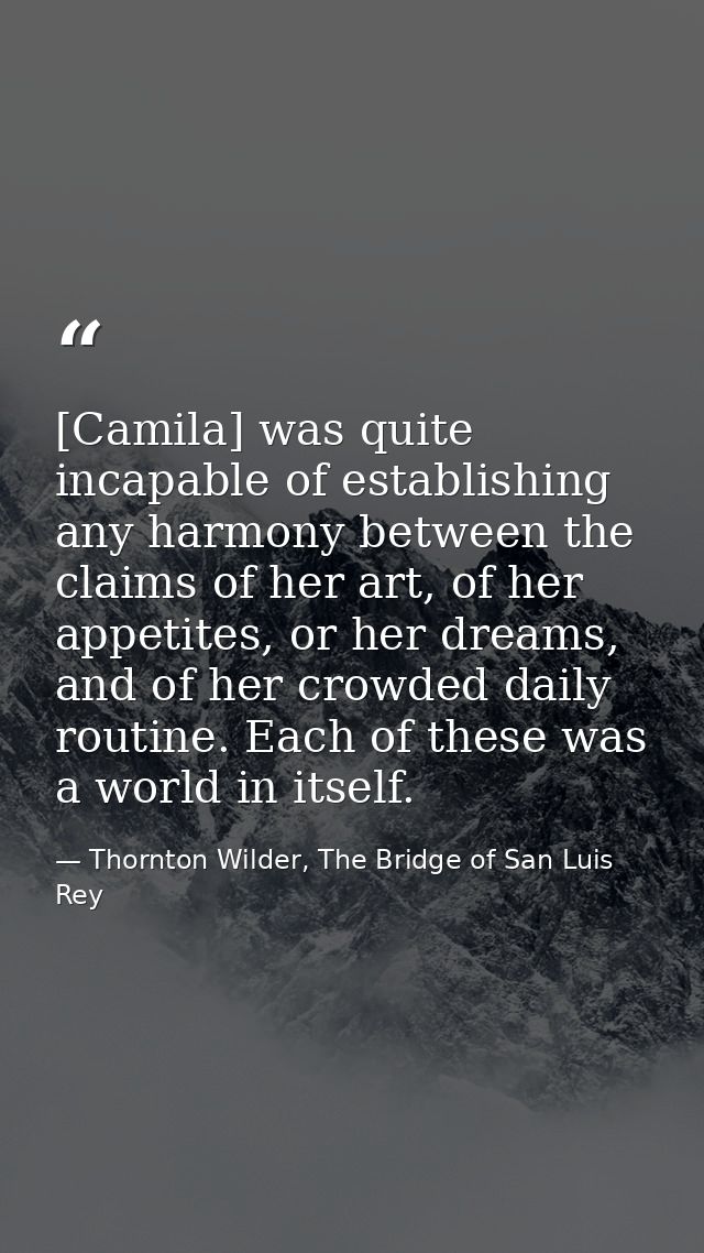 [Camila] was quite incapable of establishing any harmony between the claims of her art, of her appetites, or her dreams, — Thornton Wilder, The Bridge of San Luis Rey