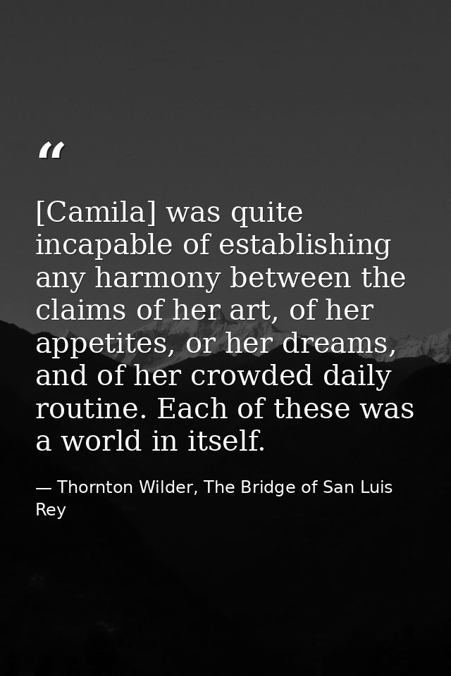 [Camila] was quite incapable of establishing any harmony between the claims of her art, of her appetites, or her dreams, — Thornton Wilder, The Bridge of San Luis Rey