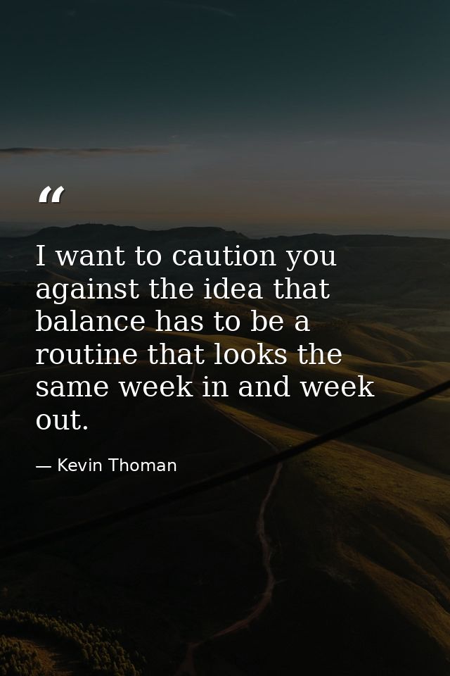 I want to caution you against the idea that balance has to be a routine that looks the same week in and week out. — Kevin Thoman