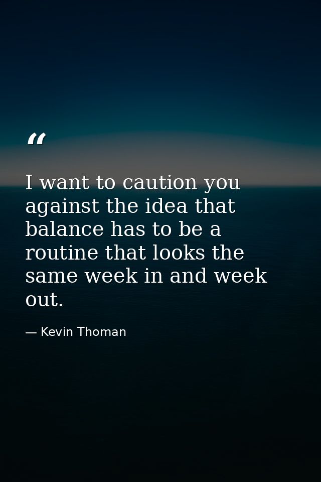 I want to caution you against the idea that balance has to be a routine that looks the same week in and week out. — Kevin Thoman