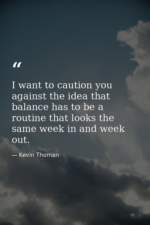 I want to caution you against the idea that balance has to be a routine that looks the same week in and week out. — Kevin Thoman
