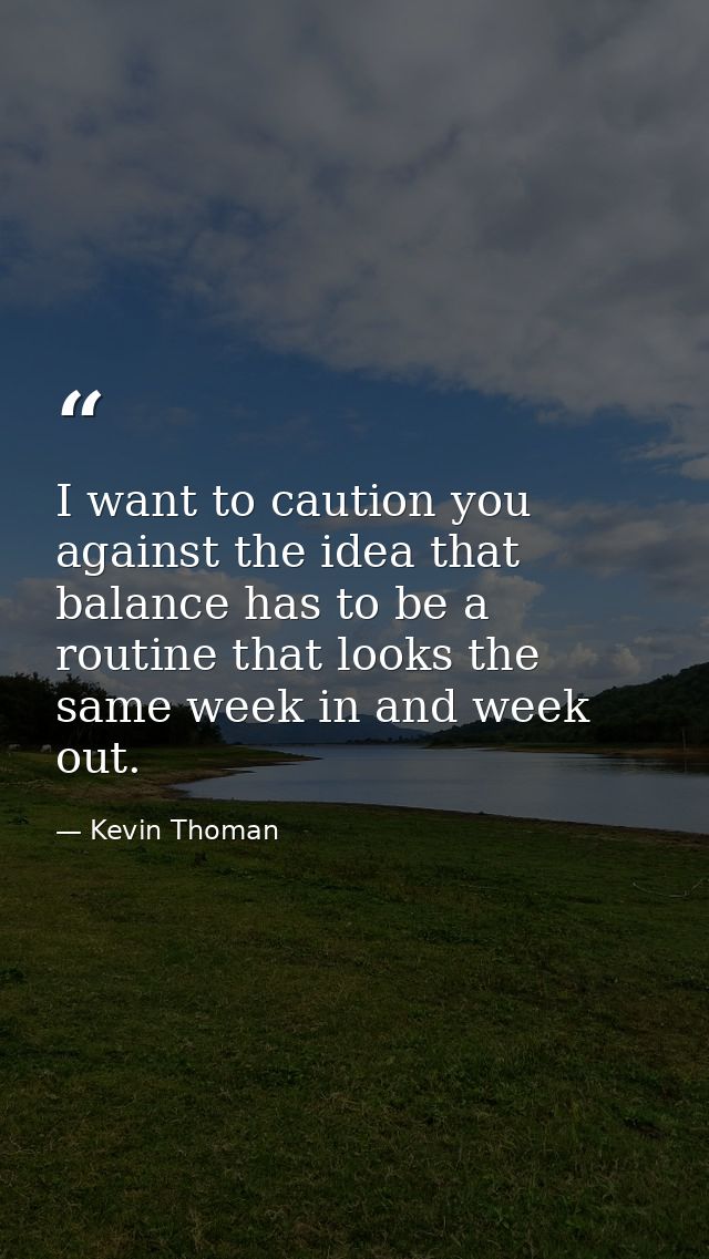 I want to caution you against the idea that balance has to be a routine that looks the same week in and week out. — Kevin Thoman