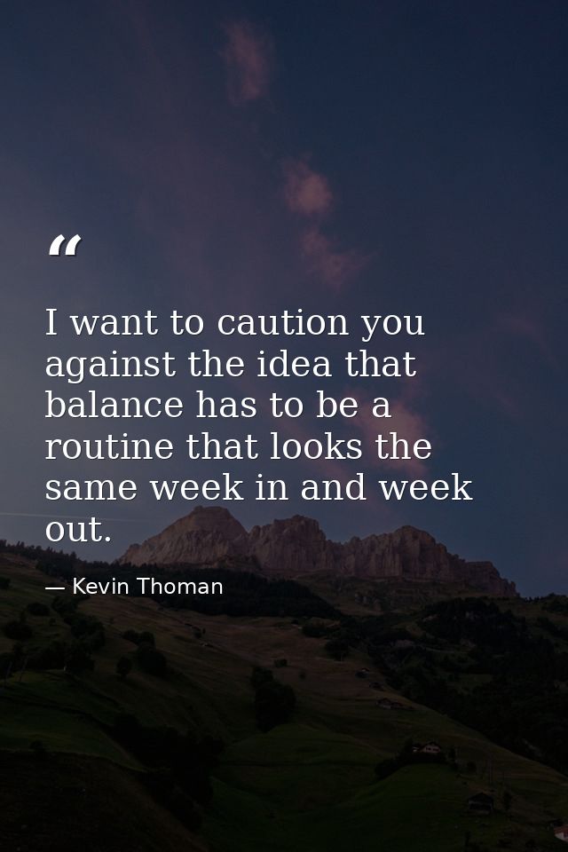 I want to caution you against the idea that balance has to be a routine that looks the same week in and week out. — Kevin Thoman